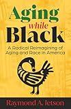 Aging While Black: A Radical Reimagining of Aging and Race in America