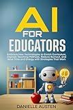 AI FOR EDUCATORS: Embrace New Technologies to Enrich Curriculum, Improve Teaching Methods, Reduce Burnout, and Save Time and Energy with Strategies That Work