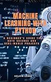 Machine learning with python: A Beginner's guide to data science and real-world projects