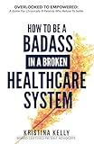 How to Be a Badass in a Broken Healthcare System: Overlooked to Empowered: A Guide for Chronically Ill Patients Who Refuse to Settle