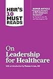 HBR's 10 Must Reads on Leadership for Healthcare (with bonus article by Thomas H. Lee, MD, and Toby Cosgrove, MD)