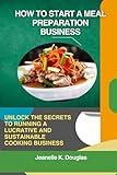 HOW TO START A MEAL PREPARATION BUSINESS: Unlock the Secrets to Running a Lucrative and Sustainable Cooking Business