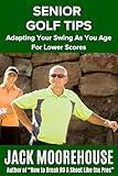 Senior Golf Tips: Adapting Your Swing as You Age For Lower Scores (The Complete One-Hour Read Golf Success Series: From Fundamentals to Advanced Techniques)