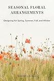 SEASONAL FLORAL ARRANGEMENTS : Designing for Spring, Summer, Fall, and Winter