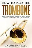 How to Play the Trombone: A Step-by-Step Guide to Learning the Basics, Reading Music and Playing Songs with Audio Recordings (Brass Instruments for Beginners)