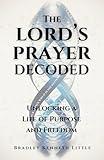 The Lord's Prayer Decoded: Unlocking a Life of Purpose and Freedom