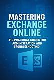 Mastering Exchange Online: 110 Practical Guides for Administration and Troubleshooting (Mastering Microsoft 365 Series)