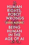 Human Rights, Robot Wrongs: A Manifesto for Humanity in the Age of AI