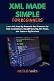 XML MADE SIMPLE FOR BEGINNERS: Learn XML Step-by-Step with Real Examples for Web Development, Data Structuring, RSS Feeds, and Business Applications