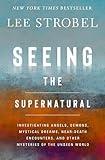 Seeing the Supernatural: Investigating Angels, Demons, Mystical Dreams, Near-Death Encounters, and Other Mysteries of the Unseen World