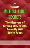 Mutual Fund Secrets: The Discovery of Earning 10% to 70% Annually With Equity Funds