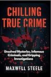 Chilling True Crime: Unsolved Mysteries, Infamous Criminals, and Gripping Investigations (Uncovered Truths: The Ultimate True Crime Series — Real Cases, ... Revelations, and Unsolved Mysteries Book 1)
