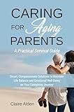 Caring for Aging Parents: A Practical Survival Guide: Smart, Compassionate Solutions to Maintain Life Balance and Emotional Well-Being on Your Caregiving Journey
