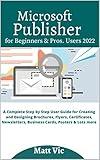 Microsoft Publisher for Beginners & Pros. Users 2022: A Complete Step by Step User Guide for Creating and Designing Brochures, Flyers, Certificates, Newsletters, Business Cards, Posters & Lots more