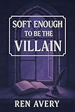 Soft Enough to Be the Villain: A Soft Queer Fantasy About Villains, Second Chances, and Choosing to Heal