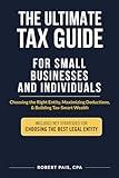 THE ULTIMATE TAX GUIDE FOR SMALL BUSINESSES AND INDIVIDUALS: Choosing the Right Entity, Maximizing Deductions, & Building Tax-Smart Wealth