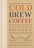 Cold Brew Coffee: Techniques, Recipes & Cocktails for Coffee's Hottest Trend