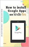 HOW TO INSTALL GOOGLE APPS ON KINDLE FIRE: A Complete Step By Step Instruction How to Install Google Play Store on Your Kindle Fire