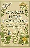 Magical Herb Gardening: A Practical Guide to Growing and Using Witch Herbs