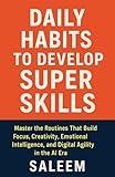 Daily Habits to Develop Super Skills: Master the Routines That Build Focus, Creativity, Emotional Intelligence, and Digital Agility in the AI Era