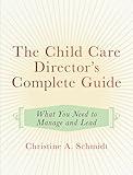The Child Care Director's Complete Guide: What You Need to Manage and Lead