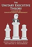 The Unitary Executive Theory: A Danger to Constitutional Government