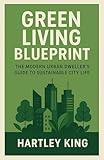 Green Living Blueprint : The Modern Urban Dweller’s Guide to Sustainable City Life: Low-Waste Solutions, Eco Habits, Urban Gardening, and Sustainable Living for Apartments and City