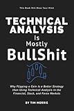 Technical Analysis: Is Mostly Bullshit - Why Flipping a Coin is a Better Strategy than Using Technical Analysis in the Financial, Stock, and Forex Markets