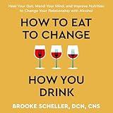 How to Eat to Change How You Drink: Heal Your Gut, Mend Your Mind, and Improve Nutrition to Change Your Relationship with Alcohol
