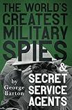 The World's Greatest Military Spies and Secret Service Agents: With the Introductory Chapter 'The Ethos of the Spy'