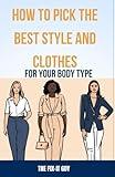 How to Pick the Best Style and Clothes For Your Body Type: Essential Tips for Flattering Your Figure, Choosing Colors, Mixing Pieces, and Crafting Your Signature Style (The Self-Help Fixer)