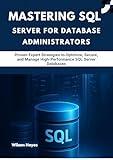 Mastering SQL Server for Database Administrators: Proven Expert Strategies to Optimize, Secure, and Manage High-Performance SQL Server Databases