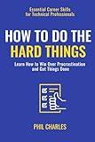 How to Do The Hard Things: Learn How to Win Over Procrastination and Get Things Done (Essential Career Skills for Technical Professionals)