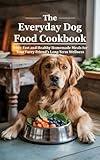 The Everyday Dog Food Cookbook: 100+ Fast and Healthy Homemade Meals for Your Furry Friend’s Long-Term Wellness