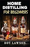 HOME DISTILLING FOR BEGINNERS: The Ultimate Guide to Making Your Own Liqueur, wine, Moonshine, and More