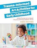 Trauma-Informed Art Activities for Early Childhood: Using Process Art to Repair Trauma and Help Children Thrive
