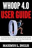 WHOOP 4.0 USER GUIDE: The Ultimate Step-by-Step Manual for Setting Up Your Wearable Health, Fitness & Activity Tracker – Pro Tips, Expert Insights, and Optimization Strategies (TECH & GADGET GUIDE)