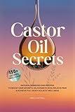 Castor Oil Secrets: Natural Remedies and Recipes to Boost Hair Growth, Rejuvenate Skin, Relieve Pain & Achieve Full-Body Holistic Wellness
