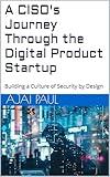 A CISO's Journey Through the Digital Product Startup: Building a Culture of Security by Design