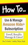 How to Use & Manage Amazon Kids+ Subscription : Enrollment, Benefits Manage & Cancelation. Formerly know as FreeTime (How to Guides Book 40)