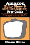 Amazon Echo Show 8 (3rd Generation) User Guide: The Comprehensive Step-by-Step and Illustrated Manual for Beginners and Pro to Master the All-New Echo Show 8 (2023) with Alexa Tips and Tricks
