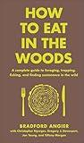 How to Eat in the Woods: A Complete Guide to Foraging, Trapping, Fishing, and Finding Sustenance in the Wild