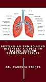 PUTTING AN END TO LUNG DISEASES: The ultimate guide to pulmonary wellness, overcoming lung diseases, healing from; asthma, pneumonia, chronic bronchitis, COPD, Interstitial lung disease, Emphysema