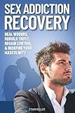 Sex Addiction Recovery: Heal Wounds, Rebuild Trust, Regain Control and Redefine Your Masculinity