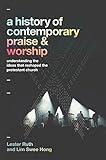 A History of Contemporary Praise & Worship: Understanding the Ideas That Reshaped the Protestant Church