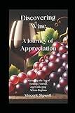 Discovering Wine: A Journey of Appreciation: Mastering the Art of Tasting, Pairing, and Collecting Across Regions