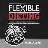Flexible Dieting: A Science-Based, Reality-Tested Method for Achieving and Maintaining Your Optimal Physique, Performance & Health