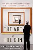 The Art of the Con: The Most Notorious Fakes, Frauds, and Forgeries in the Art World
