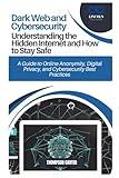Dark Web and Cybersecurity: Understanding the Hidden Internet and How to Stay Safe: A Guide to Online Anonymity, Digital Privacy, and Cybersecurity Best Practices