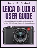 LEICA D-LUX 8 USER GUIDE: The Complete Manual for Exploring the Features and Functions of Your Compact Camera for Stunning Imagery
